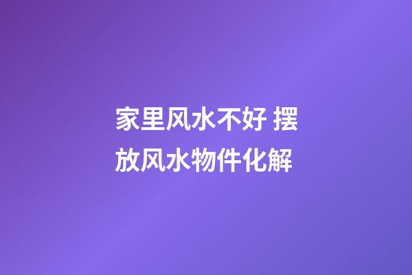 家里风水不好 摆放风水物件化解